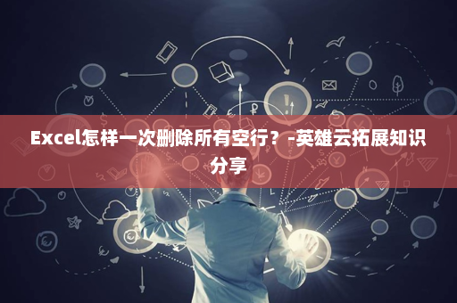 Excel怎样一次删除所有空行？-英雄云拓展知识分享