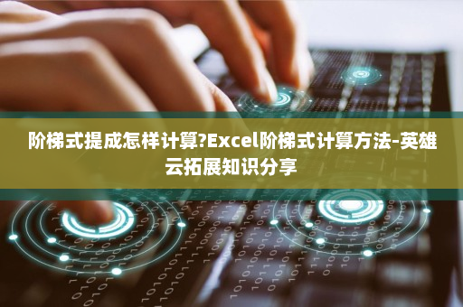 阶梯式提成怎样计算?Excel阶梯式计算方法-英雄云拓展知识分享