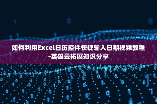 如何利用Excel日历控件快捷输入日期视频教程-英雄云拓展知识分享