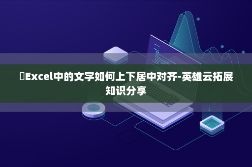 ​Excel中的文字如何上下居中对齐-英雄云拓展知识分享