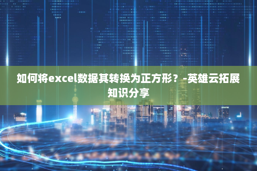 如何将excel数据其转换为正方形？-英雄云拓展知识分享