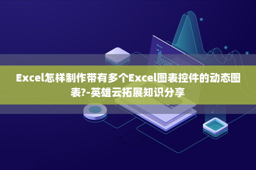 Excel怎样制作带有多个Excel图表控件的动态图表?-英雄云拓展知识分享