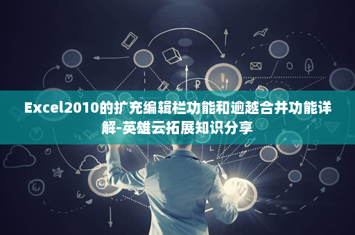 Excel2010的扩充编辑栏功能和逾越合并功能详解-英雄云拓展知识分享