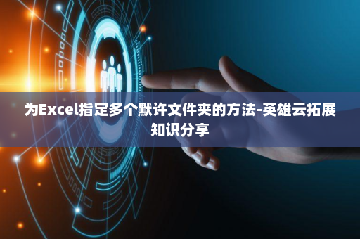 为Excel指定多个默许文件夹的方法-英雄云拓展知识分享