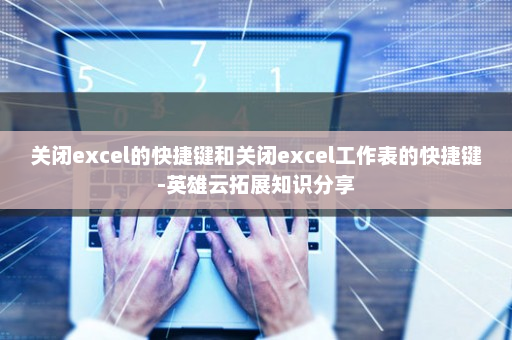 关闭excel的快捷键和关闭excel工作表的快捷键-英雄云拓展知识分享