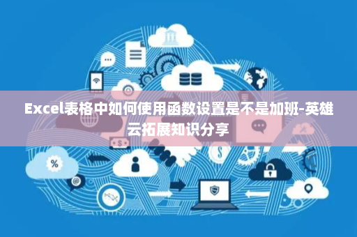 Excel表格中如何使用函数设置是不是加班-英雄云拓展知识分享