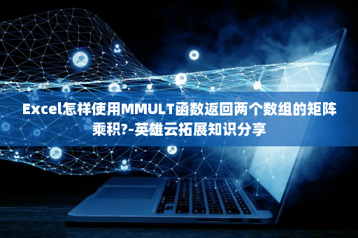 Excel怎样使用MMULT函数返回两个数组的矩阵乘积?-英雄云拓展知识分享