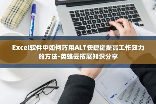 Excel软件中如何巧用ALT快捷键提高工作效力的方法-英雄云拓展知识分享
