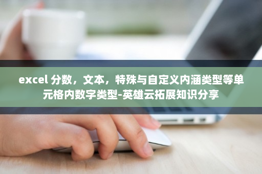 excel 分数，文本，特殊与自定义内涵类型等单元格内数字类型-英雄云拓展知识分享