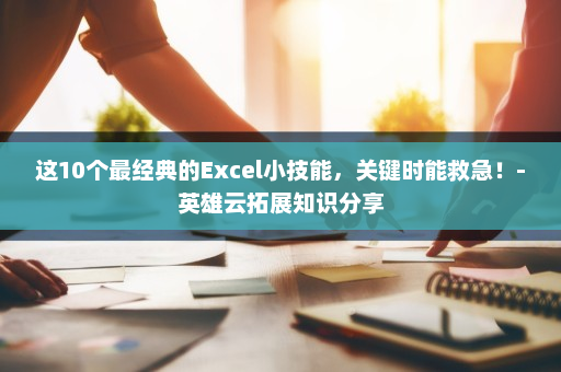这10个最经典的Excel小技能，关键时能救急！-英雄云拓展知识分享
