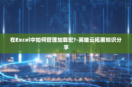 在Excel中如何管理加载宏?-英雄云拓展知识分享