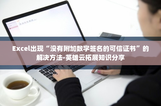 Excel出现“没有附加数字签名的可信证书”的解决方法-英雄云拓展知识分享