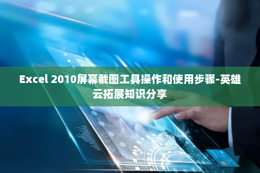Excel 2010屏幕截图工具操作和使用步骤-英雄云拓展知识分享