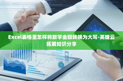 Excel表格里怎样将数字金额转换为大写-英雄云拓展知识分享