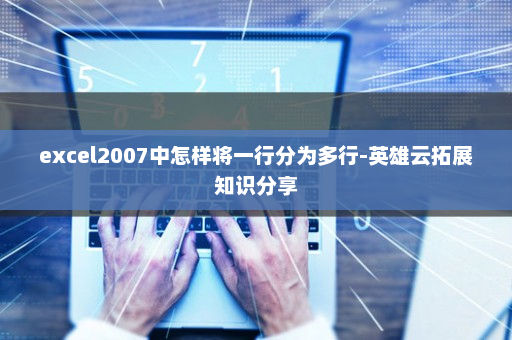 excel2007中怎样将一行分为多行-英雄云拓展知识分享