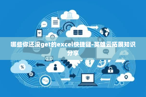 哪些你还没get的excel快捷键-英雄云拓展知识分享