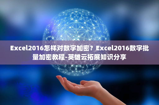 Excel2016怎样对数字加密？Excel2016数字批量加密教程-英雄云拓展知识分享