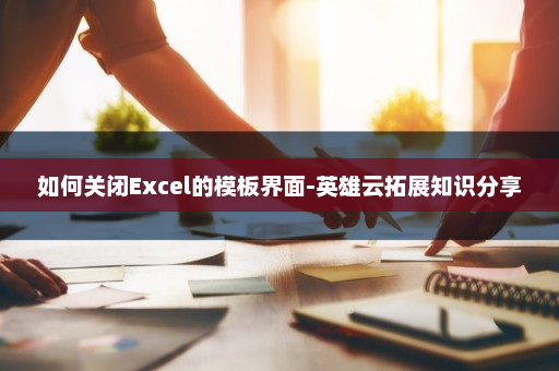 如何关闭Excel的模板界面-英雄云拓展知识分享