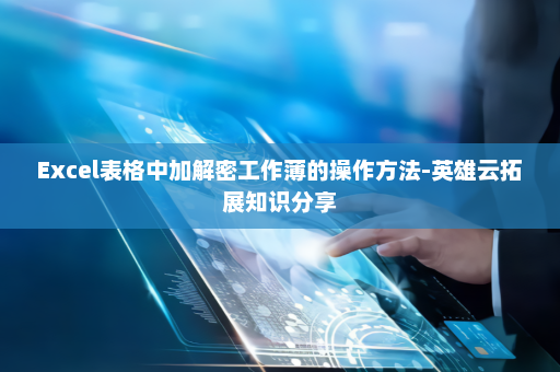 Excel表格中加解密工作薄的操作方法-英雄云拓展知识分享