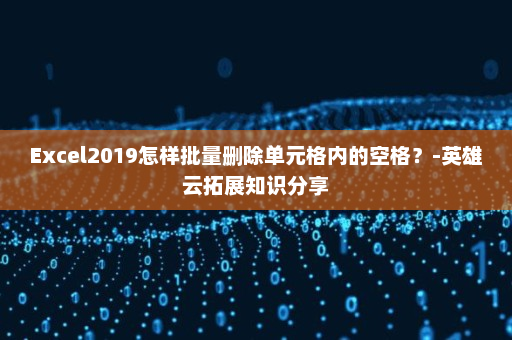 Excel2019怎样批量删除单元格内的空格？-英雄云拓展知识分享