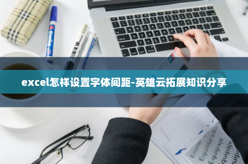 excel怎样设置字体间距-英雄云拓展知识分享