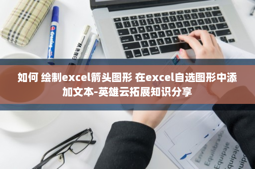 如何 绘制excel箭头图形 在excel自选图形中添加文本-英雄云拓展知识分享