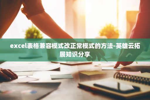 excel表格兼容模式改正常模式的方法-英雄云拓展知识分享