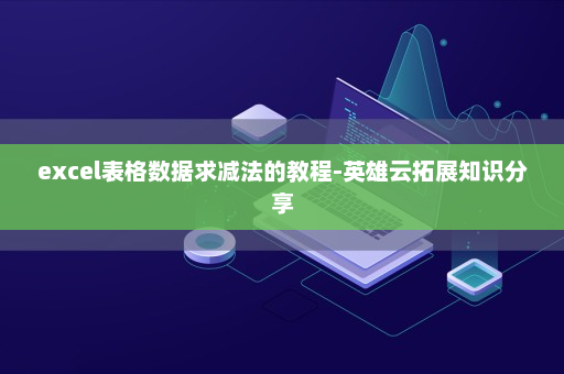 excel表格数据求减法的教程-英雄云拓展知识分享