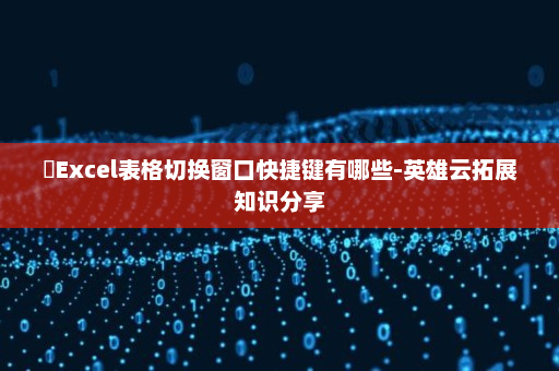 ​Excel表格切换窗口快捷键有哪些-英雄云拓展知识分享