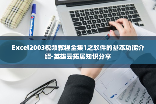 Excel2003视频教程全集1之软件的基本功能介绍-英雄云拓展知识分享