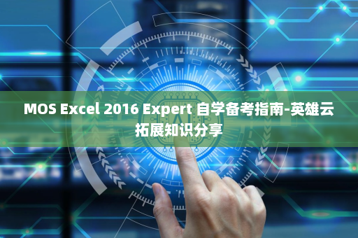 MOS Excel 2016 Expert 自学备考指南-英雄云拓展知识分享