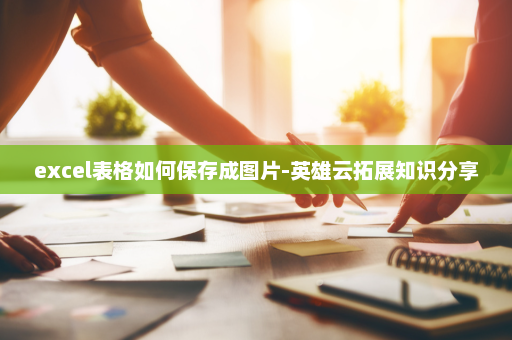 excel表格如何保存成图片-英雄云拓展知识分享