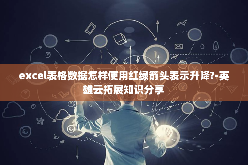 excel表格数据怎样使用红绿箭头表示升降?-英雄云拓展知识分享