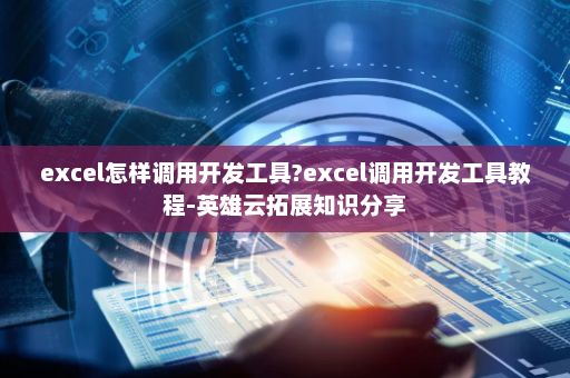 excel怎样调用开发工具?excel调用开发工具教程-英雄云拓展知识分享