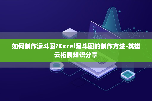 如何制作漏斗图?Excel漏斗图的制作方法-英雄云拓展知识分享