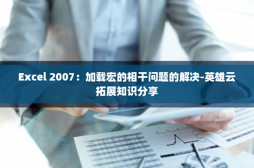 Excel 2007：加载宏的相干问题的解决-英雄云拓展知识分享