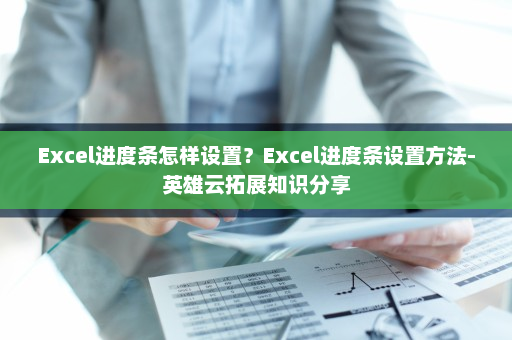 Excel进度条怎样设置？Excel进度条设置方法-英雄云拓展知识分享