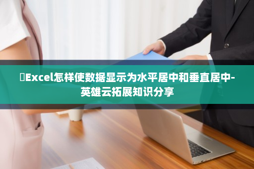 ​Excel怎样使数据显示为水平居中和垂直居中-英雄云拓展知识分享