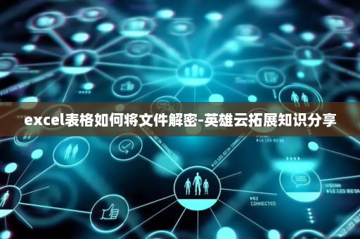 excel表格如何将文件解密-英雄云拓展知识分享