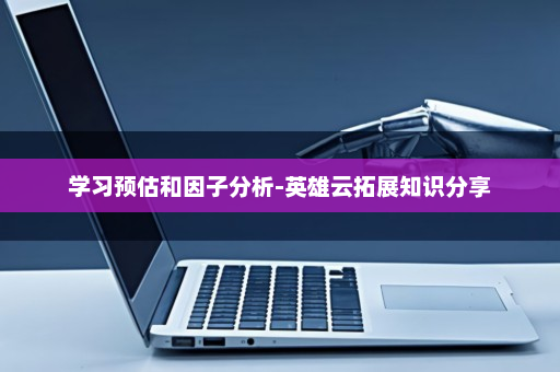 学习预估和因子分析-英雄云拓展知识分享