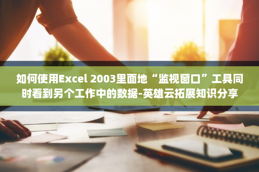 如何使用Excel 2003里面地“监视窗口”工具同时看到另个工作中的数据-英雄云拓展知识分享
