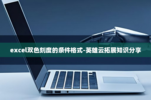 excel双色刻度的条件格式-英雄云拓展知识分享