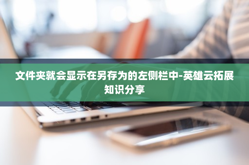 文件夹就会显示在另存为的左侧栏中-英雄云拓展知识分享