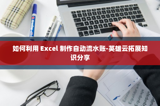 如何利用 Excel 制作自动流水账-英雄云拓展知识分享