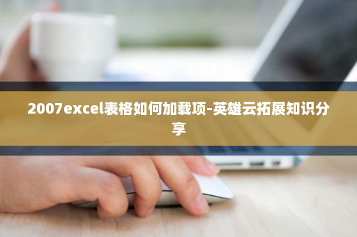 2007excel表格如何加载项-英雄云拓展知识分享