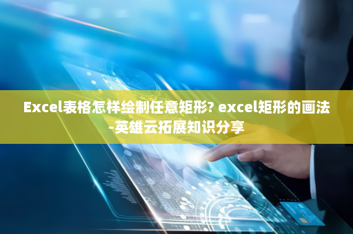 Excel表格怎样绘制任意矩形? excel矩形的画法-英雄云拓展知识分享