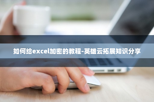 如何给excel加密的教程-英雄云拓展知识分享