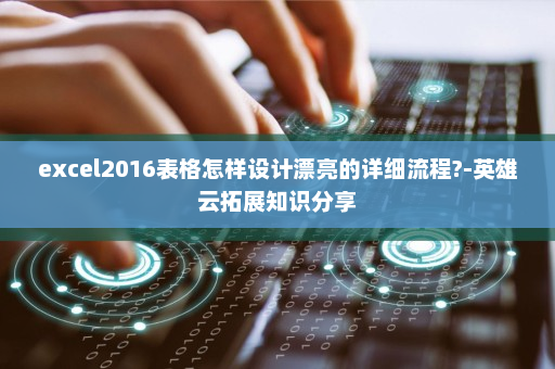 excel2016表格怎样设计漂亮的详细流程?-英雄云拓展知识分享