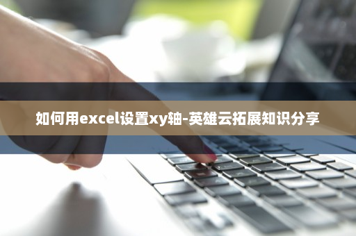 如何用excel设置xy轴-英雄云拓展知识分享
