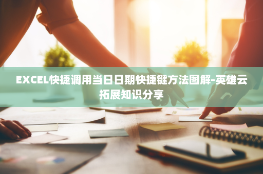 EXCEL快捷调用当日日期快捷键方法图解-英雄云拓展知识分享
